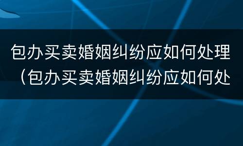 包办买卖婚姻纠纷应如何处理（包办买卖婚姻纠纷应如何处理呢）