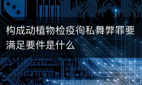 构成动植物检疫徇私舞弊罪要满足要件是什么