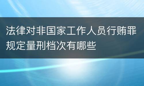法律对非国家工作人员行贿罪规定量刑档次有哪些