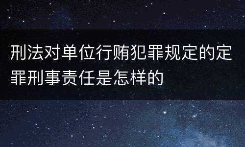 刑法对单位行贿犯罪规定的定罪刑事责任是怎样的