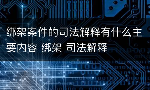 绑架案件的司法解释有什么主要内容 绑架 司法解释