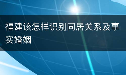 福建该怎样识别同居关系及事实婚姻