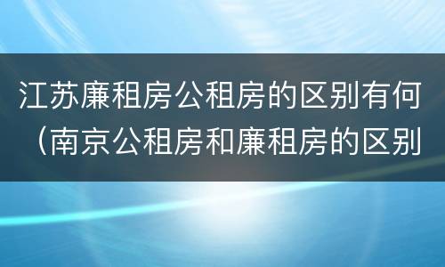 江苏廉租房公租房的区别有何（南京公租房和廉租房的区别）