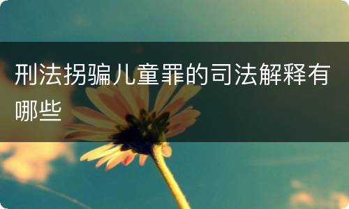刑法拐骗儿童罪的司法解释有哪些