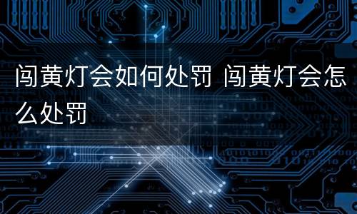 闯黄灯会如何处罚 闯黄灯会怎么处罚