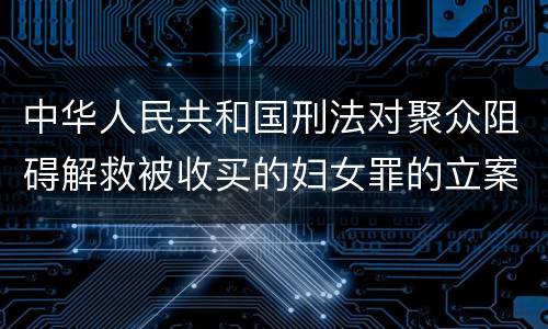 中华人民共和国刑法对聚众阻碍解救被收买的妇女罪的立案标准是什么