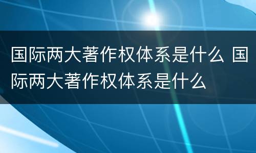 国际两大著作权体系是什么 国际两大著作权体系是什么