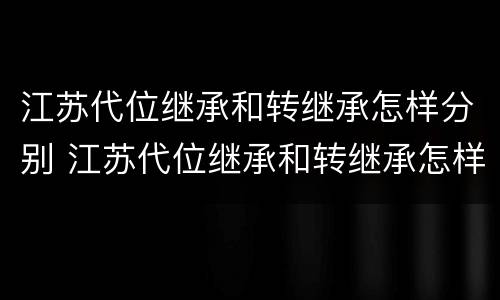 江苏代位继承和转继承怎样分别 江苏代位继承和转继承怎样分别