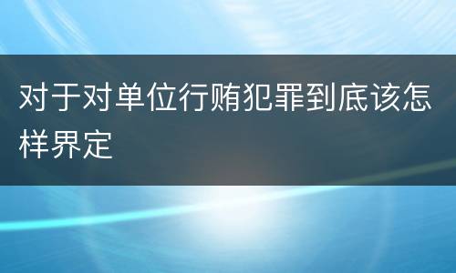 对于对单位行贿犯罪到底该怎样界定