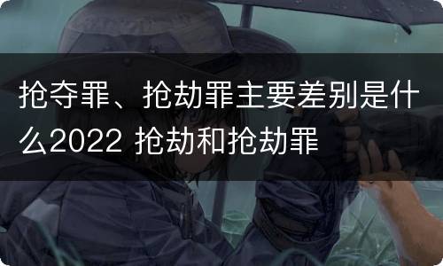 抢夺罪、抢劫罪主要差别是什么2022 抢劫和抢劫罪