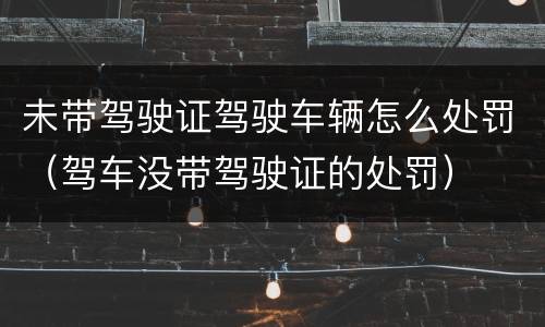 未带驾驶证驾驶车辆怎么处罚（驾车没带驾驶证的处罚）