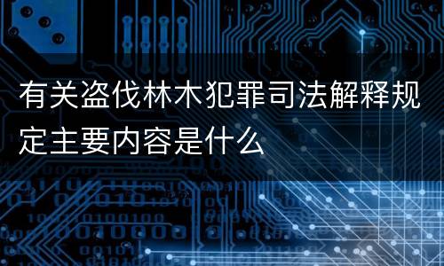 有关盗伐林木犯罪司法解释规定主要内容是什么