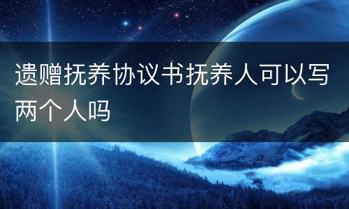 遗赠抚养协议书抚养人可以写两个人吗