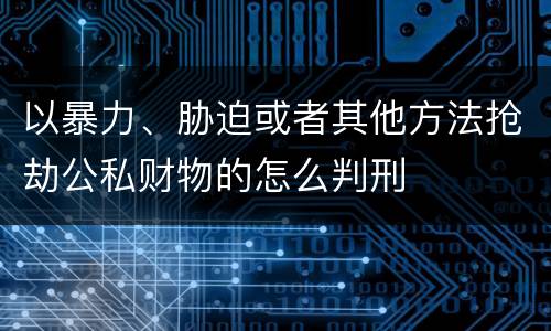 以暴力、胁迫或者其他方法抢劫公私财物的怎么判刑