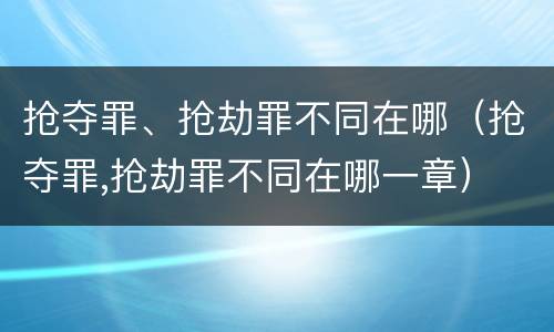 抢夺罪、抢劫罪不同在哪（抢夺罪,抢劫罪不同在哪一章）