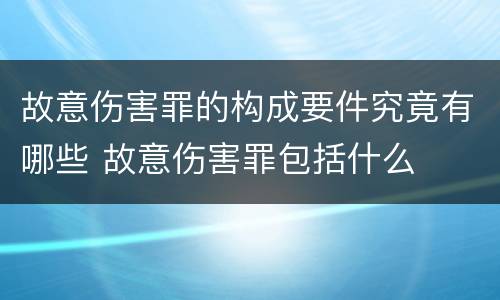 故意伤害罪的构成要件究竟有哪些 故意伤害罪包括什么
