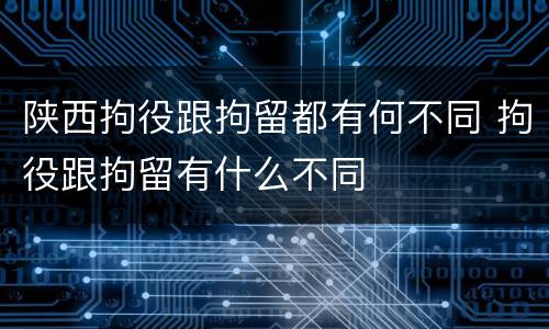 陕西拘役跟拘留都有何不同 拘役跟拘留有什么不同