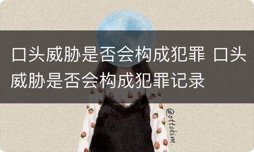口头威胁是否会构成犯罪 口头威胁是否会构成犯罪记录