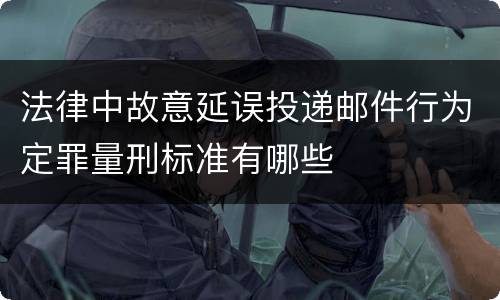 法律中故意延误投递邮件行为定罪量刑标准有哪些
