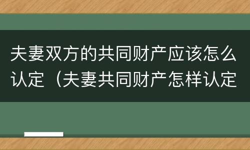 夫妻双方的共同财产应该怎么认定（夫妻共同财产怎样认定）