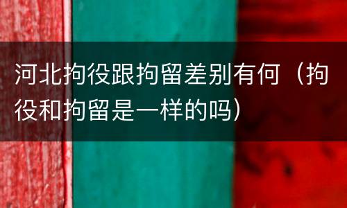 河北拘役跟拘留差别有何（拘役和拘留是一样的吗）