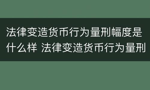 法律变造货币行为量刑幅度是什么样 法律变造货币行为量刑幅度是什么样的标准