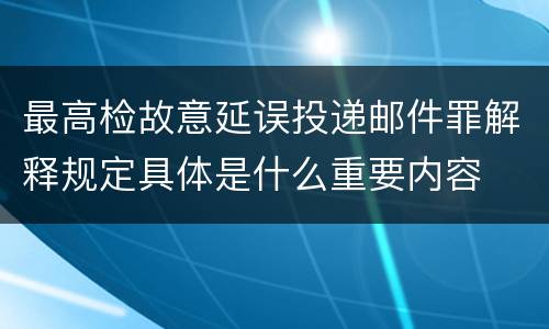 最高检故意延误投递邮件罪解释规定具体是什么重要内容