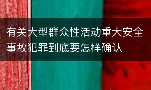 有关大型群众性活动重大安全事故犯罪到底要怎样确认