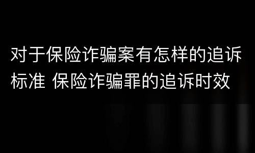 对于保险诈骗案有怎样的追诉标准 保险诈骗罪的追诉时效