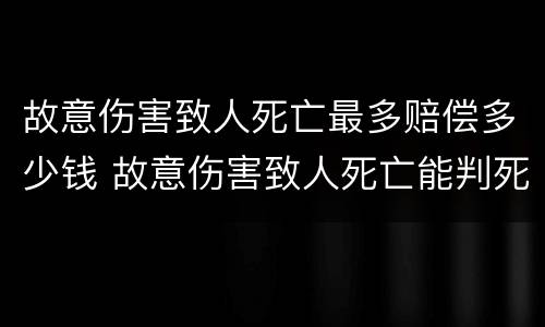 故意伤害致人死亡最多赔偿多少钱 故意伤害致人死亡能判死刑吗