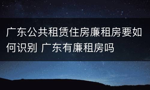 广东公共租赁住房廉租房要如何识别 广东有廉租房吗