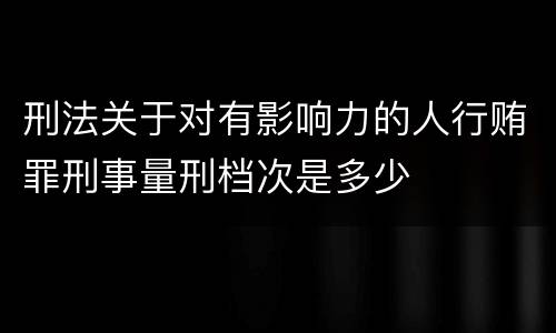 刑法关于对有影响力的人行贿罪刑事量刑档次是多少