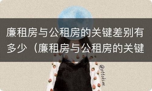 廉租房与公租房的关键差别有多少（廉租房与公租房的关键差别有多少种）