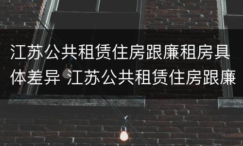 江苏公共租赁住房跟廉租房具体差异 江苏公共租赁住房跟廉租房具体差异是什么