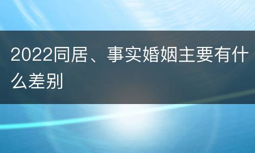 2022同居、事实婚姻主要有什么差别