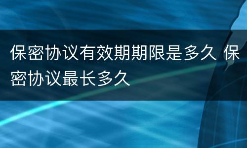 保密协议有效期期限是多久 保密协议最长多久