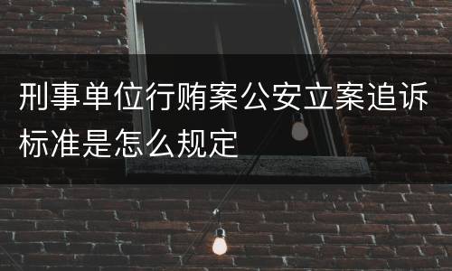 刑事单位行贿案公安立案追诉标准是怎么规定