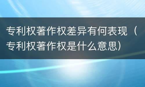 专利权著作权差异有何表现（专利权著作权是什么意思）