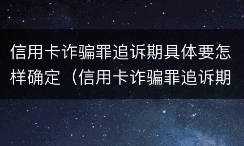 信用卡诈骗罪追诉期具体要怎样确定（信用卡诈骗罪追诉期具体要怎样确定呢）