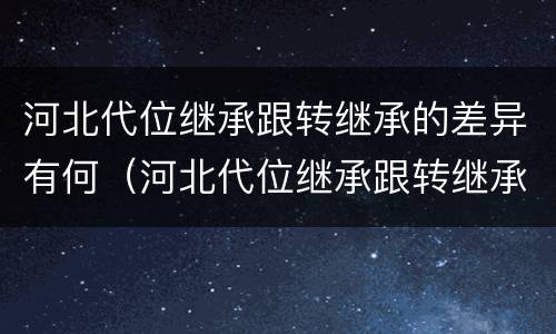 河北代位继承跟转继承的差异有何（河北代位继承跟转继承的差异有何区别）