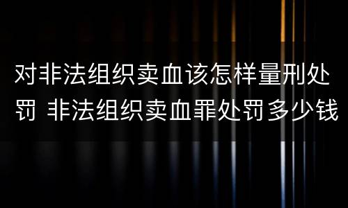 对非法组织卖血该怎样量刑处罚 非法组织卖血罪处罚多少钱