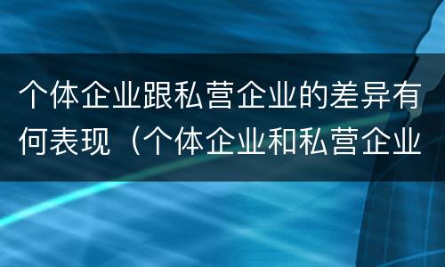 个体企业跟私营企业的差异有何表现（个体企业和私营企业有什么区别和联系）