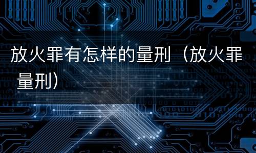 放火罪有怎样的量刑（放火罪 量刑）