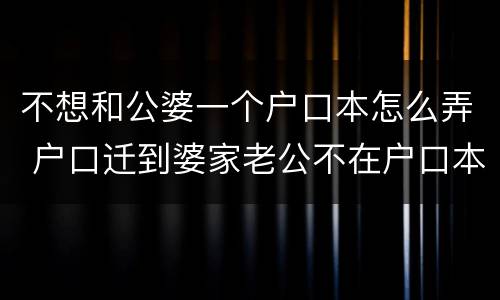 不想和公婆一个户口本怎么弄 户口迁到婆家老公不在户口本上