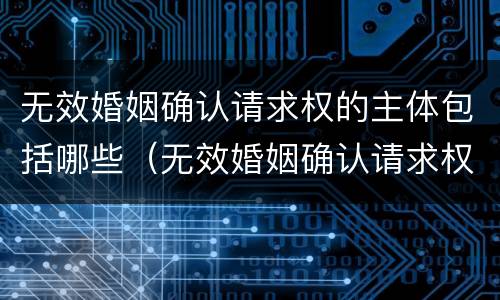 无效婚姻确认请求权的主体包括哪些（无效婚姻确认请求权的主体包括哪些情形）