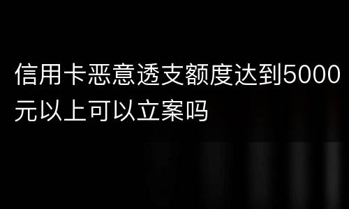 信用卡恶意透支额度达到5000元以上可以立案吗