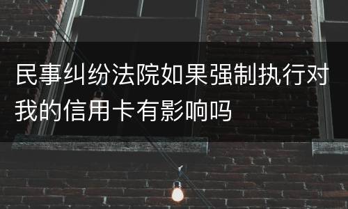 民事纠纷法院如果强制执行对我的信用卡有影响吗
