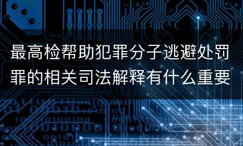 最高检帮助犯罪分子逃避处罚罪的相关司法解释有什么重要规定