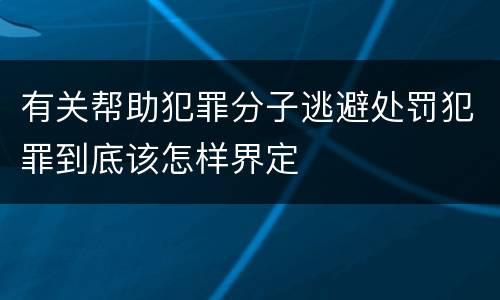 有关帮助犯罪分子逃避处罚犯罪到底该怎样界定