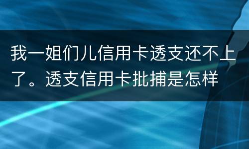 我一姐们儿信用卡透支还不上了。透支信用卡批捕是怎样